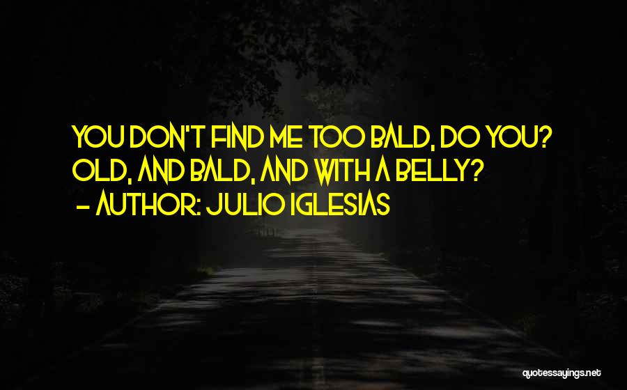 Julio Iglesias Quotes: You Don't Find Me Too Bald, Do You? Old, And Bald, And With A Belly?