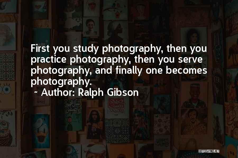 Ralph Gibson Quotes: First You Study Photography, Then You Practice Photography, Then You Serve Photography, And Finally One Becomes Photography.