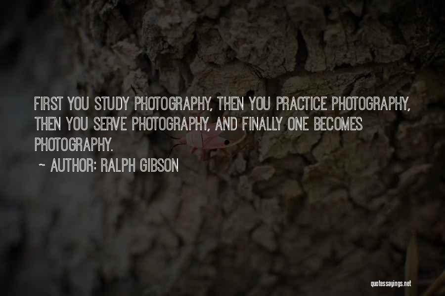 Ralph Gibson Quotes: First You Study Photography, Then You Practice Photography, Then You Serve Photography, And Finally One Becomes Photography.