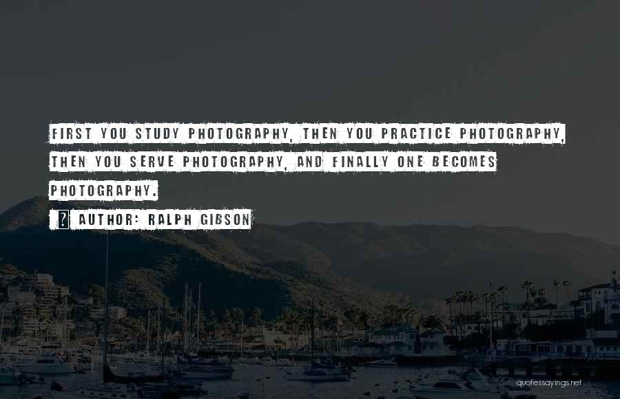 Ralph Gibson Quotes: First You Study Photography, Then You Practice Photography, Then You Serve Photography, And Finally One Becomes Photography.