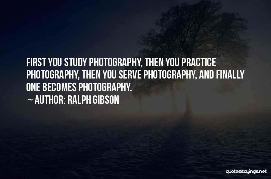Ralph Gibson Quotes: First You Study Photography, Then You Practice Photography, Then You Serve Photography, And Finally One Becomes Photography.