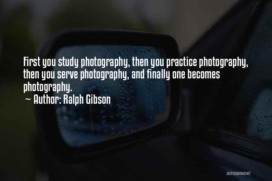 Ralph Gibson Quotes: First You Study Photography, Then You Practice Photography, Then You Serve Photography, And Finally One Becomes Photography.