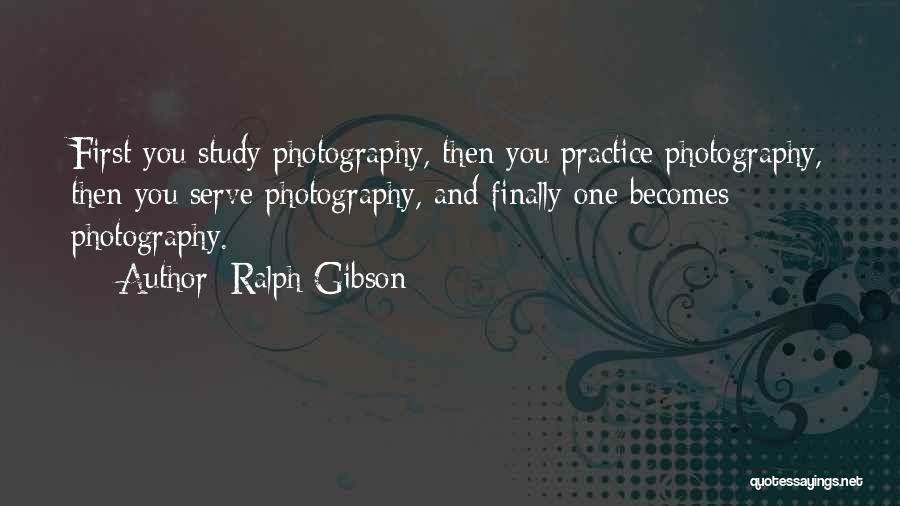 Ralph Gibson Quotes: First You Study Photography, Then You Practice Photography, Then You Serve Photography, And Finally One Becomes Photography.