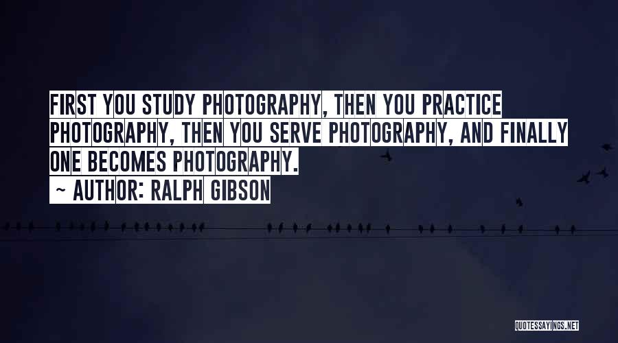 Ralph Gibson Quotes: First You Study Photography, Then You Practice Photography, Then You Serve Photography, And Finally One Becomes Photography.
