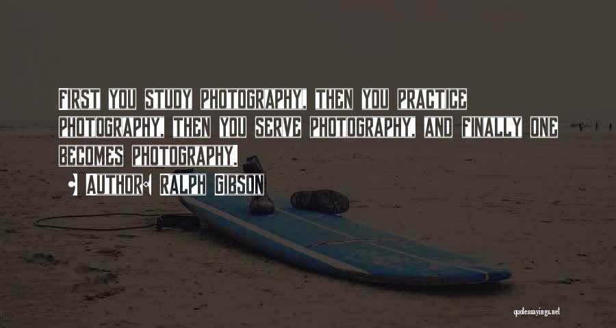 Ralph Gibson Quotes: First You Study Photography, Then You Practice Photography, Then You Serve Photography, And Finally One Becomes Photography.