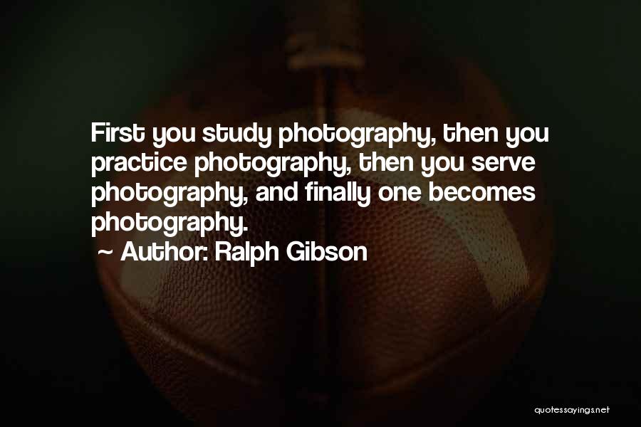 Ralph Gibson Quotes: First You Study Photography, Then You Practice Photography, Then You Serve Photography, And Finally One Becomes Photography.