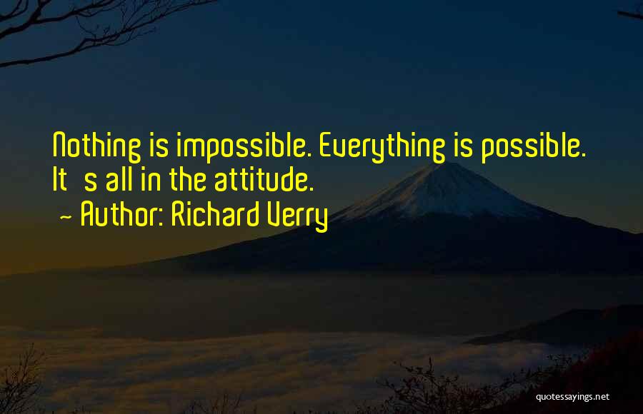 Richard Verry Quotes: Nothing Is Impossible. Everything Is Possible. It's All In The Attitude.