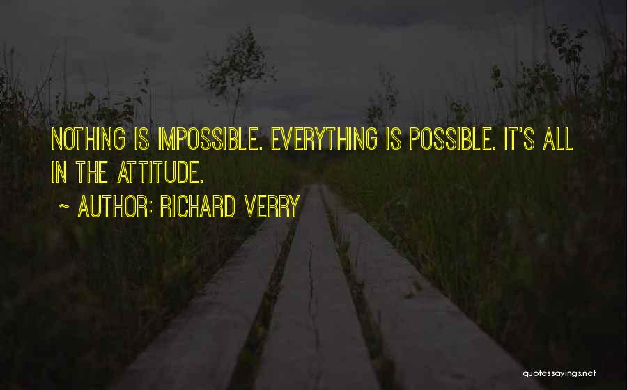 Richard Verry Quotes: Nothing Is Impossible. Everything Is Possible. It's All In The Attitude.