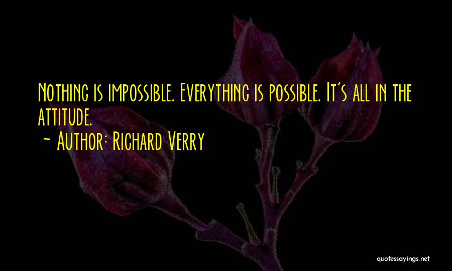 Richard Verry Quotes: Nothing Is Impossible. Everything Is Possible. It's All In The Attitude.