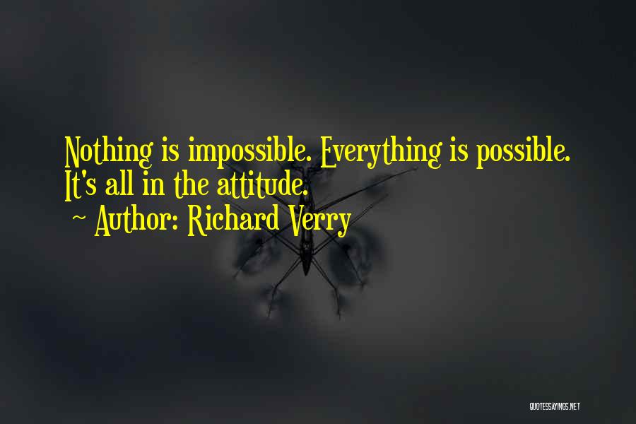 Richard Verry Quotes: Nothing Is Impossible. Everything Is Possible. It's All In The Attitude.