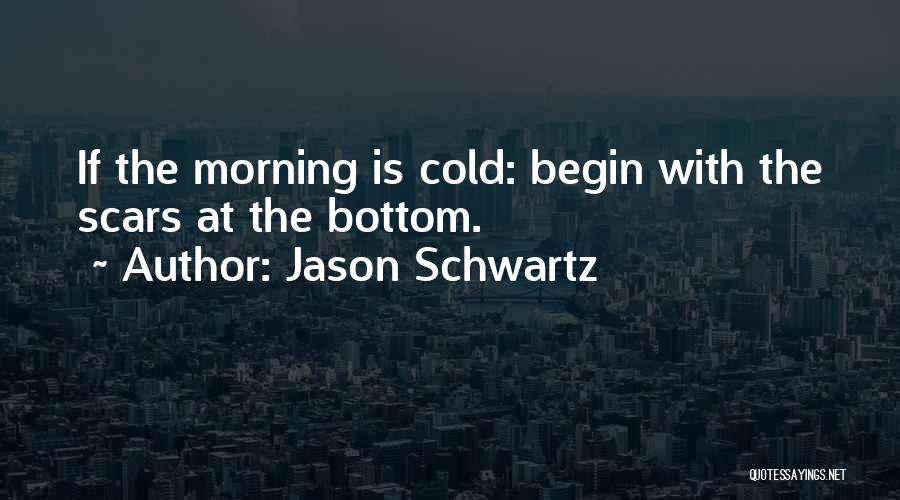 Jason Schwartz Quotes: If The Morning Is Cold: Begin With The Scars At The Bottom.
