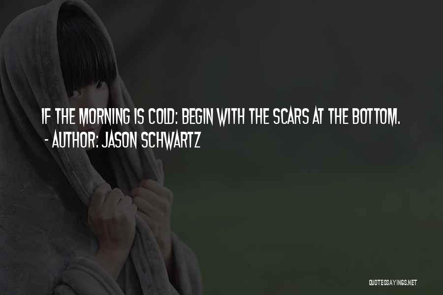 Jason Schwartz Quotes: If The Morning Is Cold: Begin With The Scars At The Bottom.