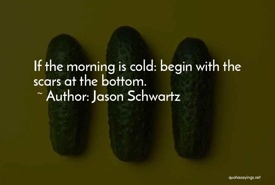 Jason Schwartz Quotes: If The Morning Is Cold: Begin With The Scars At The Bottom.