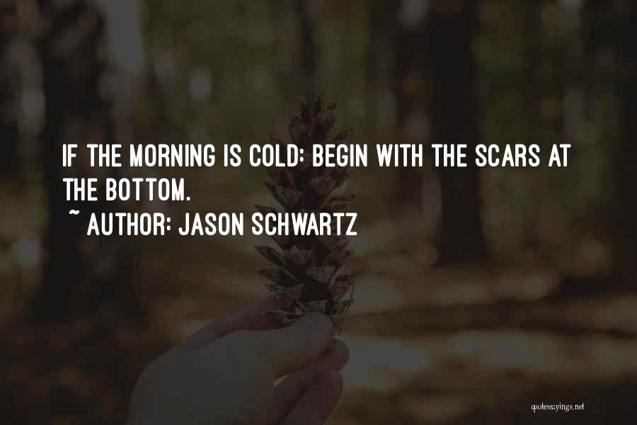 Jason Schwartz Quotes: If The Morning Is Cold: Begin With The Scars At The Bottom.
