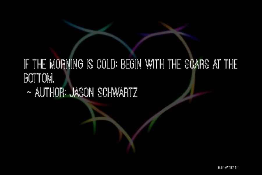 Jason Schwartz Quotes: If The Morning Is Cold: Begin With The Scars At The Bottom.