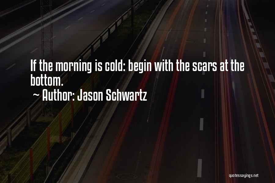 Jason Schwartz Quotes: If The Morning Is Cold: Begin With The Scars At The Bottom.