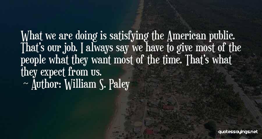 William S. Paley Quotes: What We Are Doing Is Satisfying The American Public. That's Our Job. I Always Say We Have To Give Most