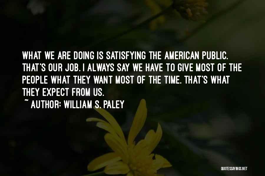 William S. Paley Quotes: What We Are Doing Is Satisfying The American Public. That's Our Job. I Always Say We Have To Give Most