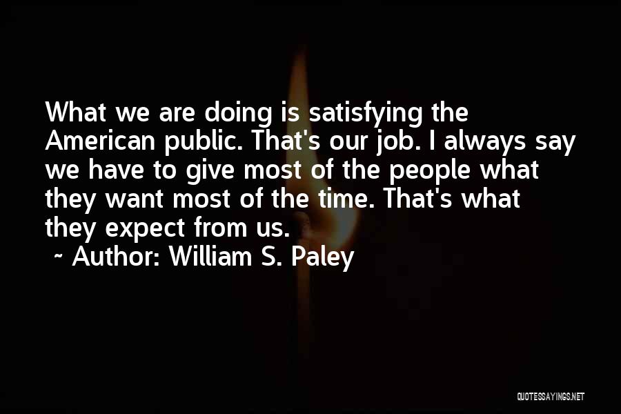 William S. Paley Quotes: What We Are Doing Is Satisfying The American Public. That's Our Job. I Always Say We Have To Give Most