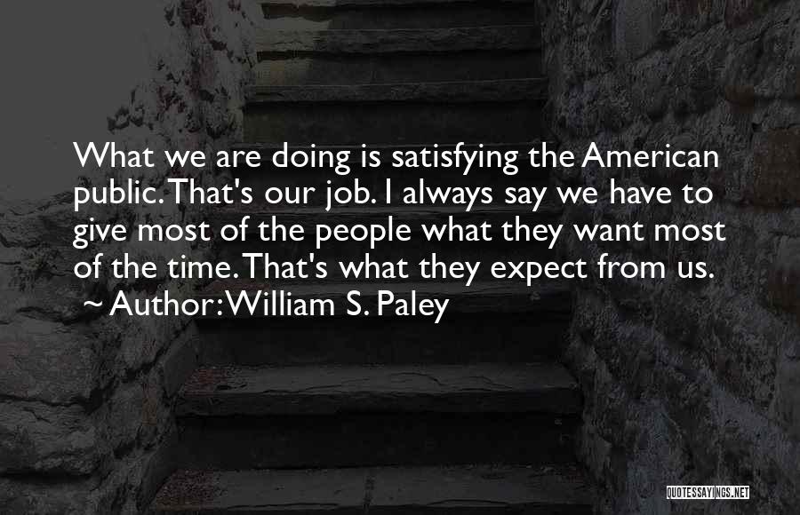 William S. Paley Quotes: What We Are Doing Is Satisfying The American Public. That's Our Job. I Always Say We Have To Give Most