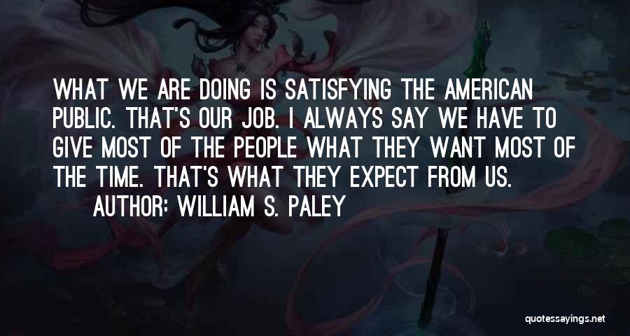 William S. Paley Quotes: What We Are Doing Is Satisfying The American Public. That's Our Job. I Always Say We Have To Give Most