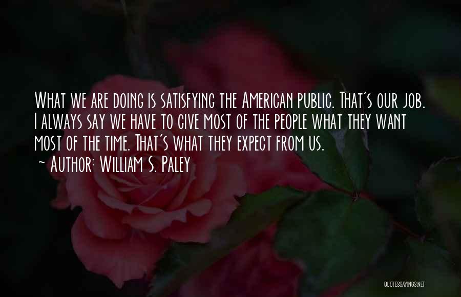 William S. Paley Quotes: What We Are Doing Is Satisfying The American Public. That's Our Job. I Always Say We Have To Give Most