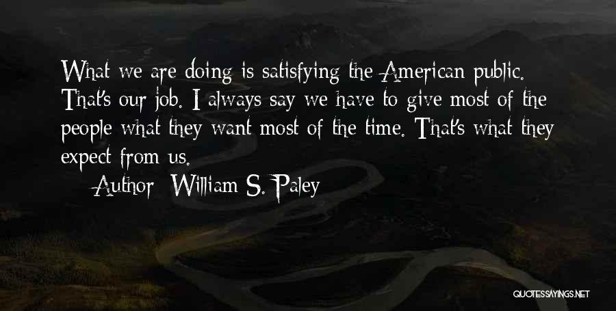 William S. Paley Quotes: What We Are Doing Is Satisfying The American Public. That's Our Job. I Always Say We Have To Give Most