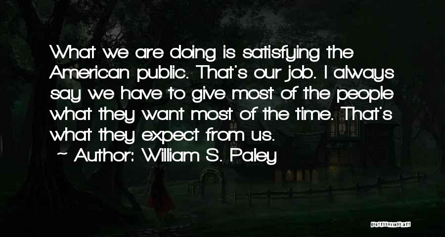 William S. Paley Quotes: What We Are Doing Is Satisfying The American Public. That's Our Job. I Always Say We Have To Give Most