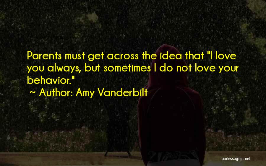Amy Vanderbilt Quotes: Parents Must Get Across The Idea That I Love You Always, But Sometimes I Do Not Love Your Behavior.