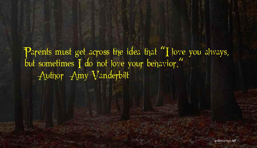 Amy Vanderbilt Quotes: Parents Must Get Across The Idea That I Love You Always, But Sometimes I Do Not Love Your Behavior.