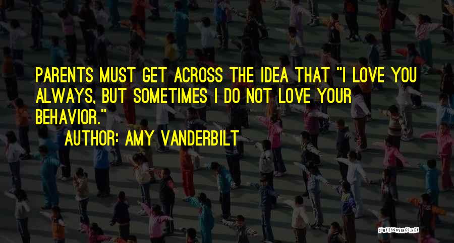 Amy Vanderbilt Quotes: Parents Must Get Across The Idea That I Love You Always, But Sometimes I Do Not Love Your Behavior.