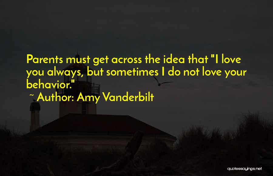 Amy Vanderbilt Quotes: Parents Must Get Across The Idea That I Love You Always, But Sometimes I Do Not Love Your Behavior.