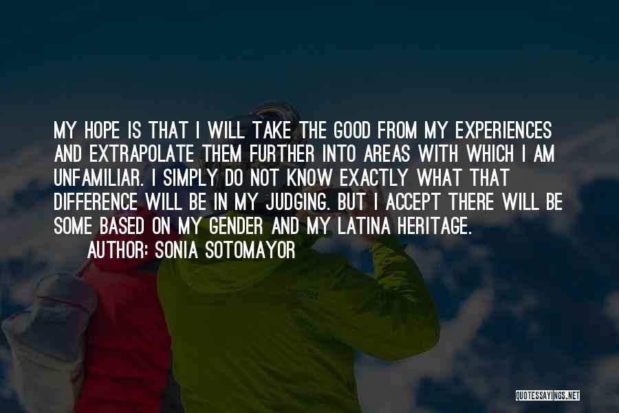 Sonia Sotomayor Quotes: My Hope Is That I Will Take The Good From My Experiences And Extrapolate Them Further Into Areas With Which