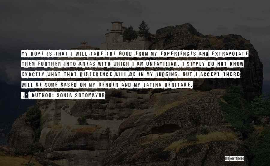 Sonia Sotomayor Quotes: My Hope Is That I Will Take The Good From My Experiences And Extrapolate Them Further Into Areas With Which