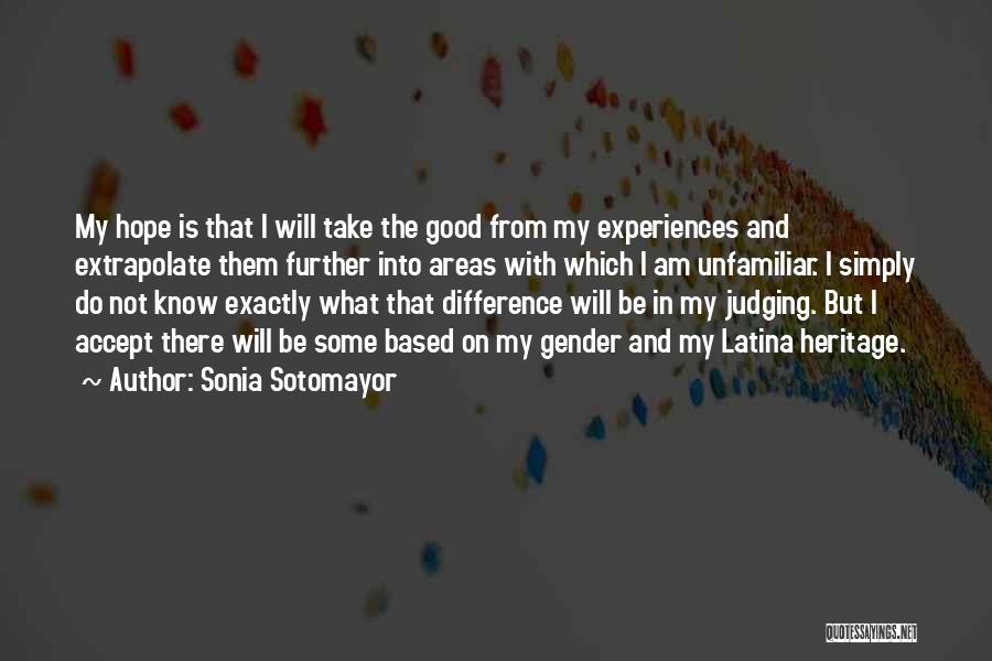 Sonia Sotomayor Quotes: My Hope Is That I Will Take The Good From My Experiences And Extrapolate Them Further Into Areas With Which