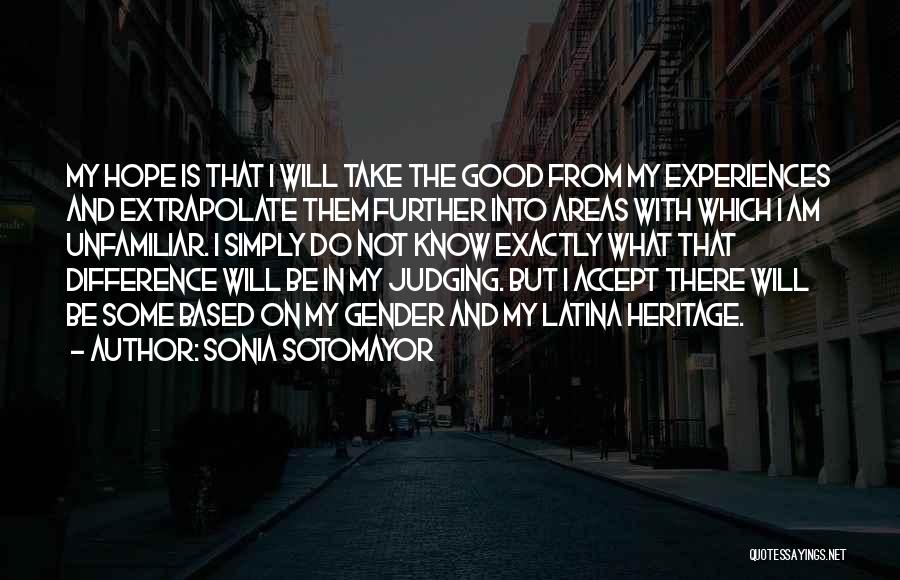 Sonia Sotomayor Quotes: My Hope Is That I Will Take The Good From My Experiences And Extrapolate Them Further Into Areas With Which