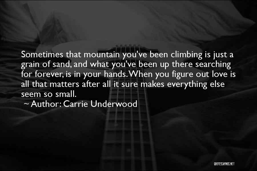 Carrie Underwood Quotes: Sometimes That Mountain You've Been Climbing Is Just A Grain Of Sand, And What You've Been Up There Searching For