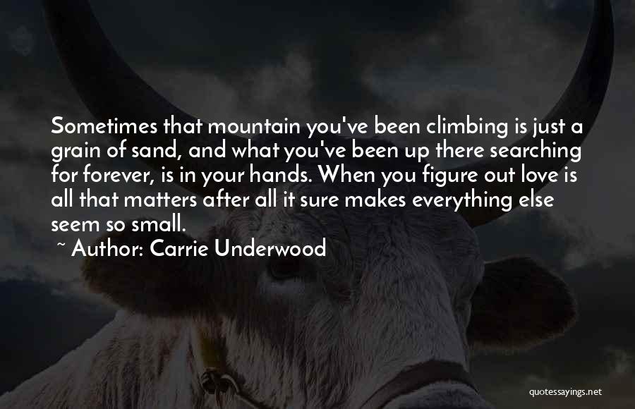 Carrie Underwood Quotes: Sometimes That Mountain You've Been Climbing Is Just A Grain Of Sand, And What You've Been Up There Searching For