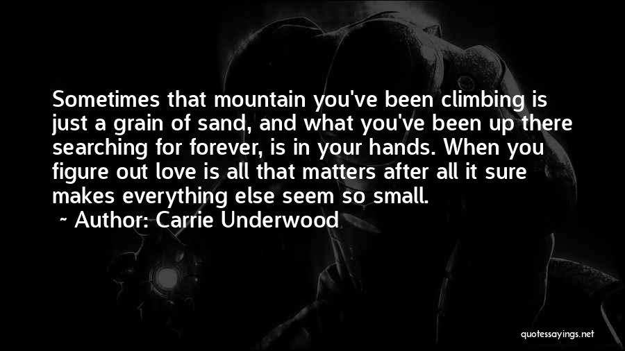 Carrie Underwood Quotes: Sometimes That Mountain You've Been Climbing Is Just A Grain Of Sand, And What You've Been Up There Searching For