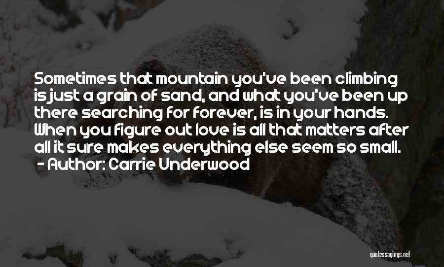 Carrie Underwood Quotes: Sometimes That Mountain You've Been Climbing Is Just A Grain Of Sand, And What You've Been Up There Searching For