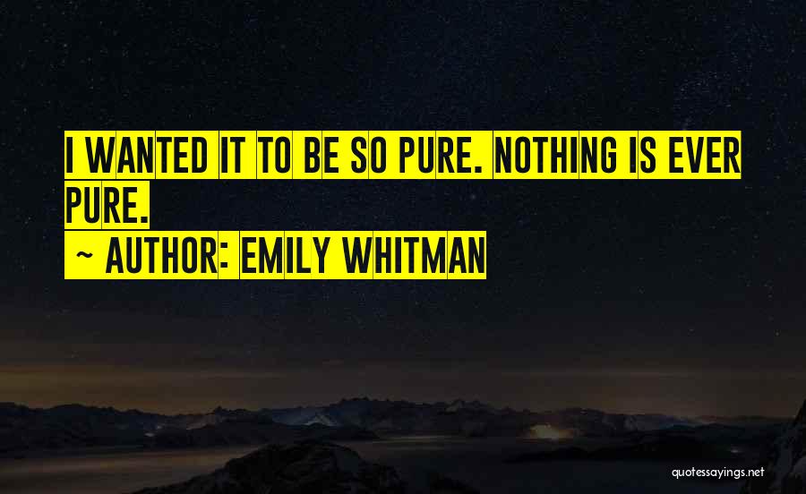 Emily Whitman Quotes: I Wanted It To Be So Pure. Nothing Is Ever Pure.