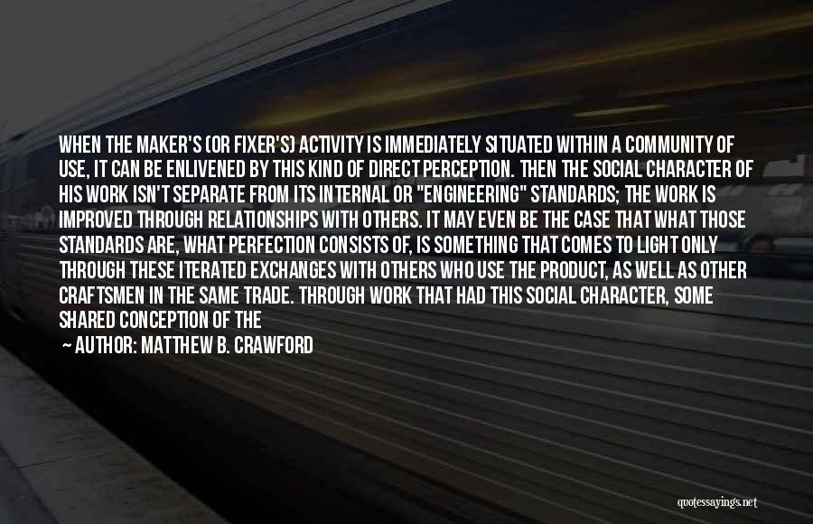 Matthew B. Crawford Quotes: When The Maker's (or Fixer's) Activity Is Immediately Situated Within A Community Of Use, It Can Be Enlivened By This