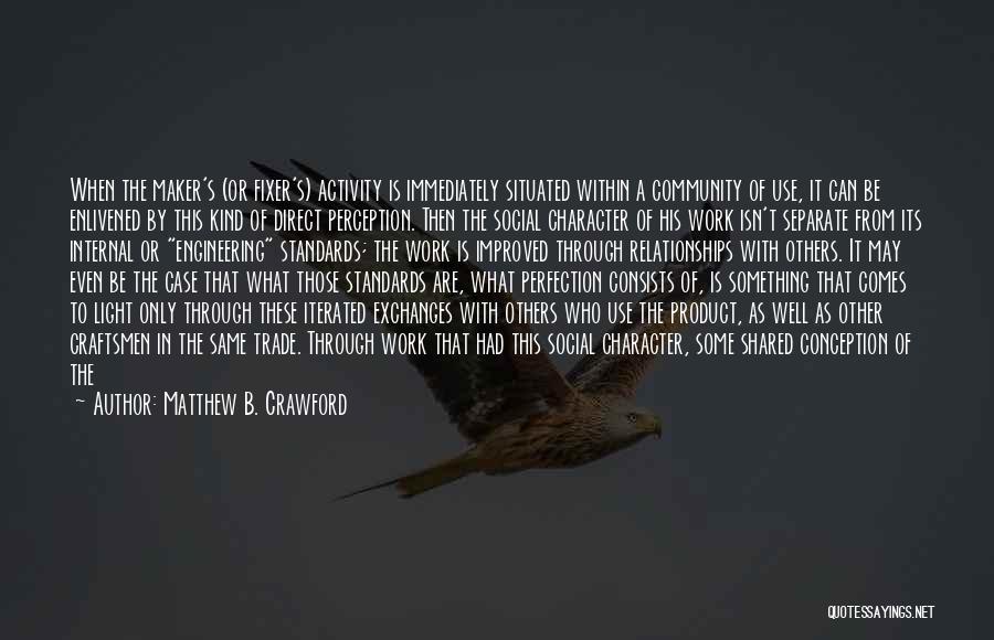 Matthew B. Crawford Quotes: When The Maker's (or Fixer's) Activity Is Immediately Situated Within A Community Of Use, It Can Be Enlivened By This