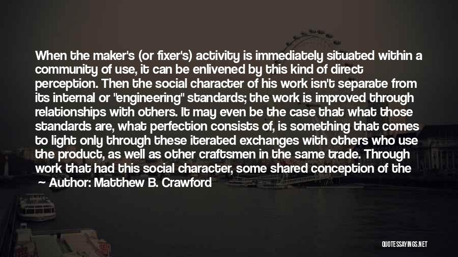 Matthew B. Crawford Quotes: When The Maker's (or Fixer's) Activity Is Immediately Situated Within A Community Of Use, It Can Be Enlivened By This