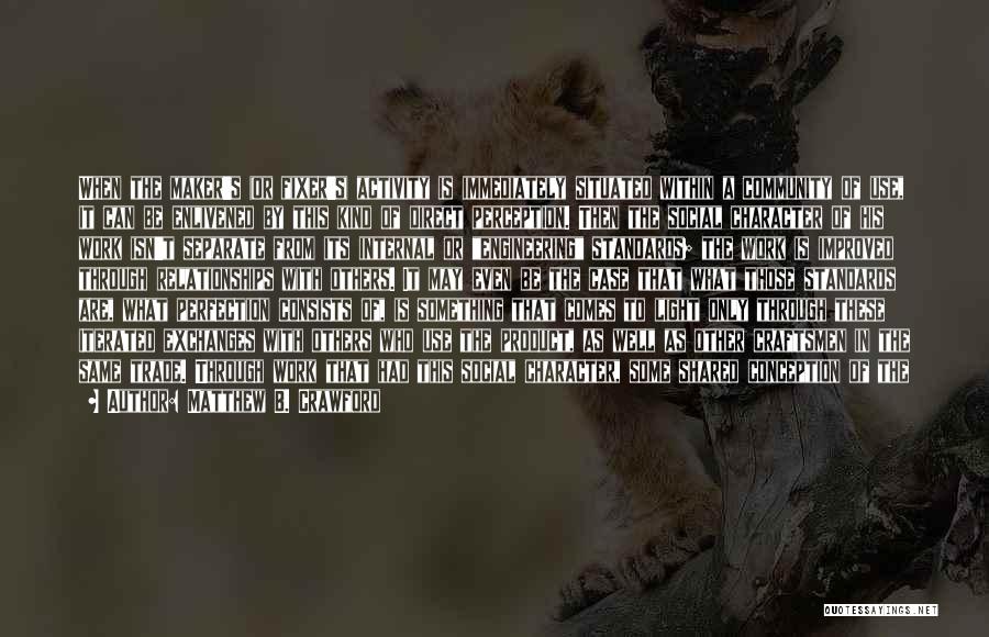 Matthew B. Crawford Quotes: When The Maker's (or Fixer's) Activity Is Immediately Situated Within A Community Of Use, It Can Be Enlivened By This