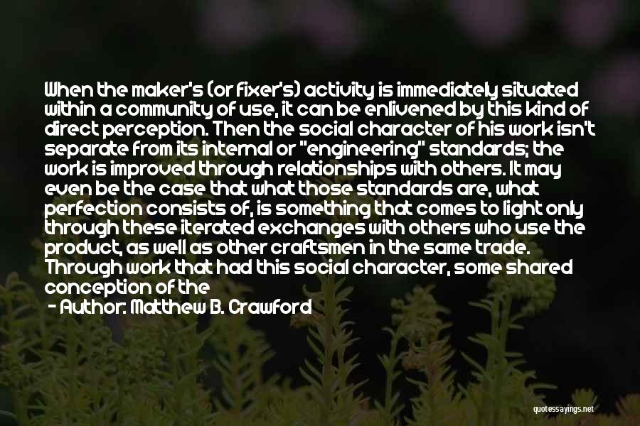 Matthew B. Crawford Quotes: When The Maker's (or Fixer's) Activity Is Immediately Situated Within A Community Of Use, It Can Be Enlivened By This