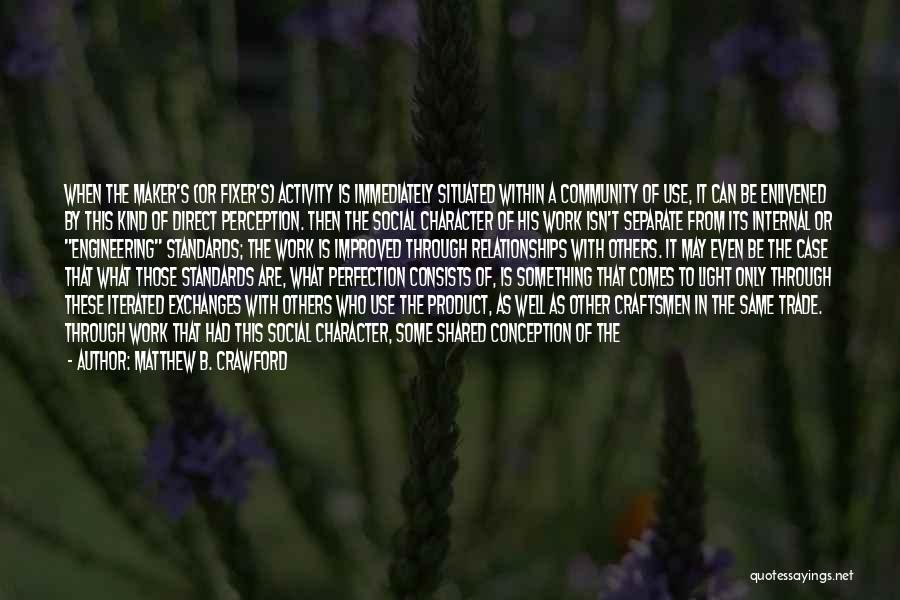 Matthew B. Crawford Quotes: When The Maker's (or Fixer's) Activity Is Immediately Situated Within A Community Of Use, It Can Be Enlivened By This