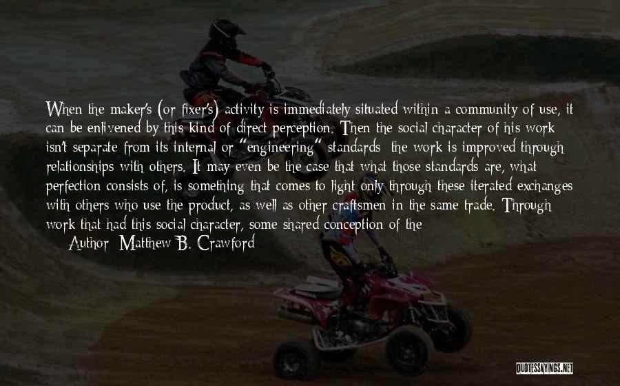 Matthew B. Crawford Quotes: When The Maker's (or Fixer's) Activity Is Immediately Situated Within A Community Of Use, It Can Be Enlivened By This