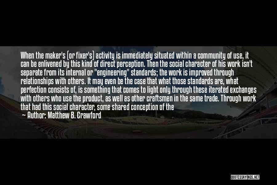 Matthew B. Crawford Quotes: When The Maker's (or Fixer's) Activity Is Immediately Situated Within A Community Of Use, It Can Be Enlivened By This