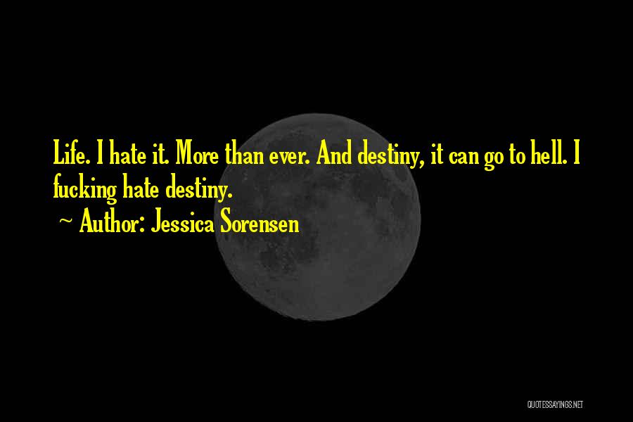 Jessica Sorensen Quotes: Life. I Hate It. More Than Ever. And Destiny, It Can Go To Hell. I Fucking Hate Destiny.